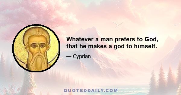 Whatever a man prefers to God, that he makes a god to himself.