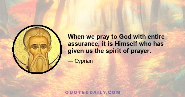 When we pray to God with entire assurance, it is Himself who has given us the spirit of prayer.