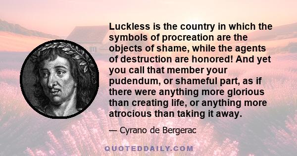 Luckless is the country in which the symbols of procreation are the objects of shame, while the agents of destruction are honored! And yet you call that member your pudendum, or shameful part, as if there were anything