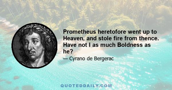 Prometheus heretofore went up to Heaven, and stole fire from thence. Have not I as much Boldness as he?