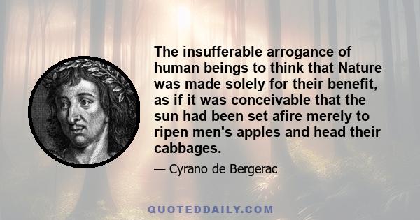 The insufferable arrogance of human beings to think that Nature was made solely for their benefit, as if it was conceivable that the sun had been set afire merely to ripen men's apples and head their cabbages.