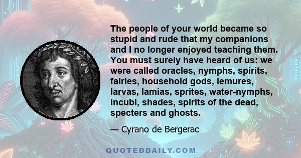 The people of your world became so stupid and rude that my companions and I no longer enjoyed teaching them. You must surely have heard of us: we were called oracles, nymphs, spirits, fairies, household gods, lemures,