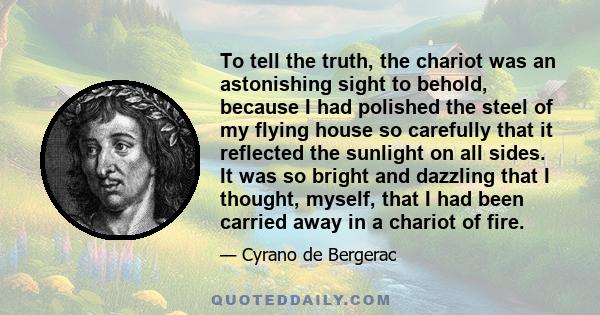 To tell the truth, the chariot was an astonishing sight to behold, because I had polished the steel of my flying house so carefully that it reflected the sunlight on all sides. It was so bright and dazzling that I