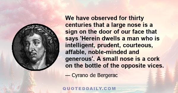 We have observed for thirty centuries that a large nose is a sign on the door of our face that says 'Herein dwells a man who is intelligent, prudent, courteous, affable, noble-minded and generous'. A small nose is a