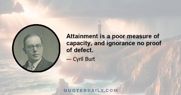 Attainment is a poor measure of capacity, and ignorance no proof of defect.