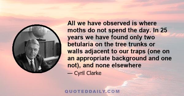 All we have observed is where moths do not spend the day. In 25 years we have found only two betularia on the tree trunks or walls adjacent to our traps (one on an appropriate background and one not), and none elsewhere