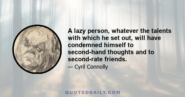 A lazy person, whatever the talents with which he set out, will have condemned himself to second-hand thoughts and to second-rate friends.