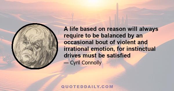 A life based on reason will always require to be balanced by an occasional bout of violent and irrational emotion, for instinctual drives must be satisfied