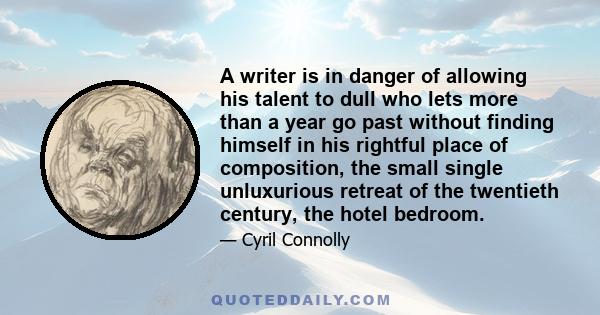 A writer is in danger of allowing his talent to dull who lets more than a year go past without finding himself in his rightful place of composition, the small single unluxurious retreat of the twentieth century, the