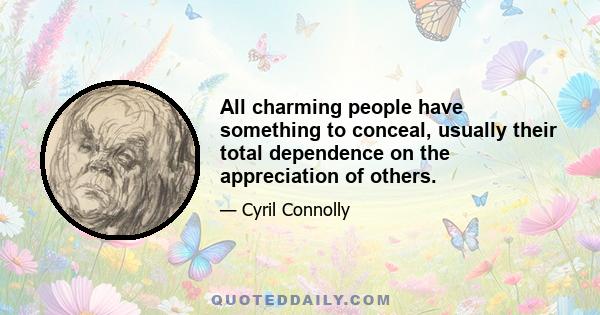 All charming people have something to conceal, usually their total dependence on the appreciation of others.