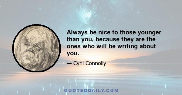 Always be nice to those younger than you, because they are the ones who will be writing about you.