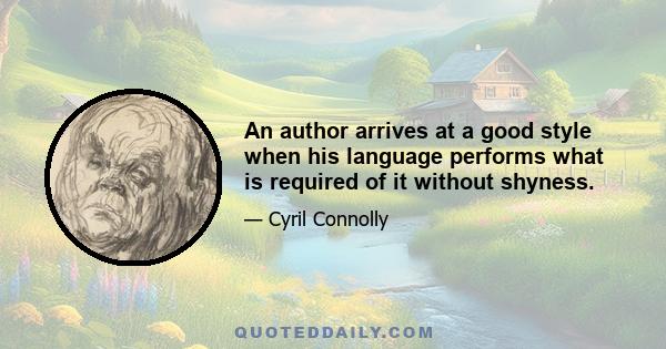 An author arrives at a good style when his language performs what is required of it without shyness.