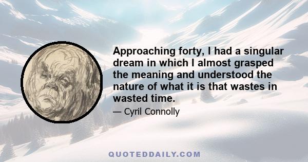 Approaching forty, I had a singular dream in which I almost grasped the meaning and understood the nature of what it is that wastes in wasted time.