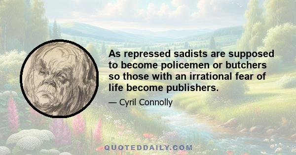 As repressed sadists are supposed to become policemen or butchers so those with an irrational fear of life become publishers.