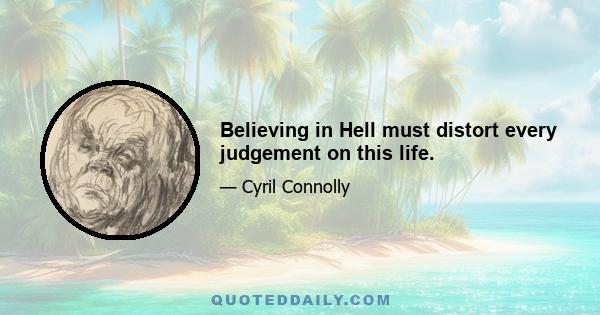 Believing in Hell must distort every judgement on this life.