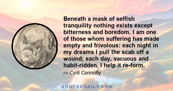 Beneath a mask of selfish tranquility nothing exists except bitterness and boredom. I am one of those whom suffering has made empty and frivolous: each night in my dreams I pull the scab off a wound; each day, vacuous