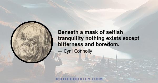 Beneath a mask of selfish tranquility nothing exists except bitterness and boredom.