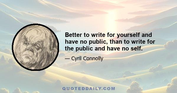 Better to write for yourself and have no public, than to write for the public and have no self.