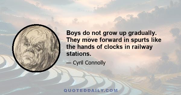 Boys do not grow up gradually. They move forward in spurts like the hands of clocks in railway stations.