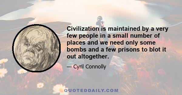 Civilization is maintained by a very few people in a small number of places and we need only some bombs and a few prisons to blot it out altogether.