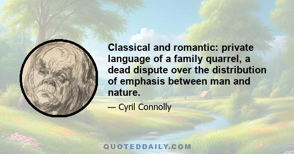 Classical and romantic: private language of a family quarrel, a dead dispute over the distribution of emphasis between man and nature.