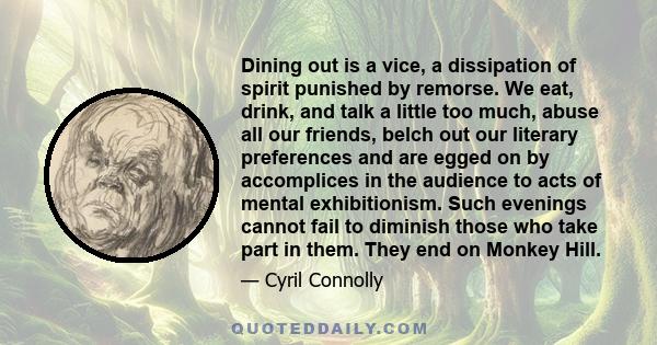 Dining out is a vice, a dissipation of spirit punished by remorse. We eat, drink, and talk a little too much, abuse all our friends, belch out our literary preferences and are egged on by accomplices in the audience to