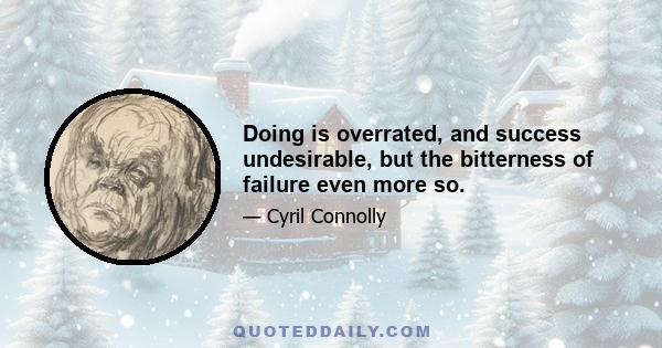 Doing is overrated, and success undesirable, but the bitterness of failure even more so.