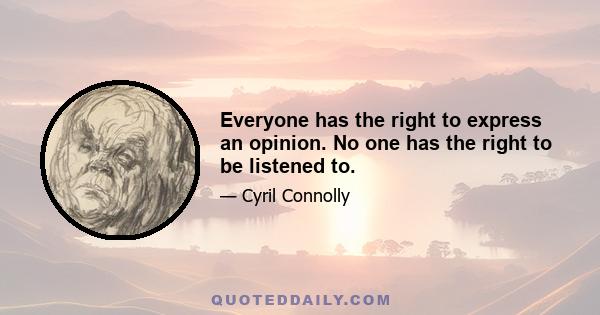 Everyone has the right to express an opinion. No one has the right to be listened to.