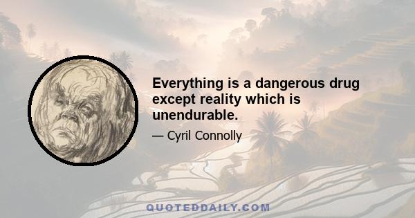 Everything is a dangerous drug except reality which is unendurable.