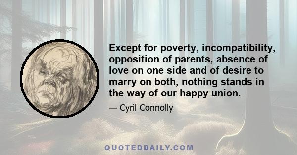 Except for poverty, incompatibility, opposition of parents, absence of love on one side and of desire to marry on both, nothing stands in the way of our happy union.