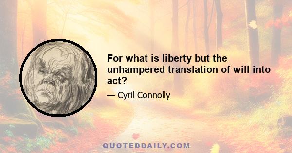 For what is liberty but the unhampered translation of will into act?