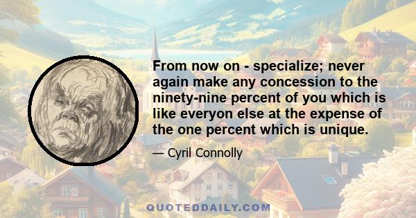 From now on - specialize; never again make any concession to the ninety-nine percent of you which is like everyon else at the expense of the one percent which is unique.