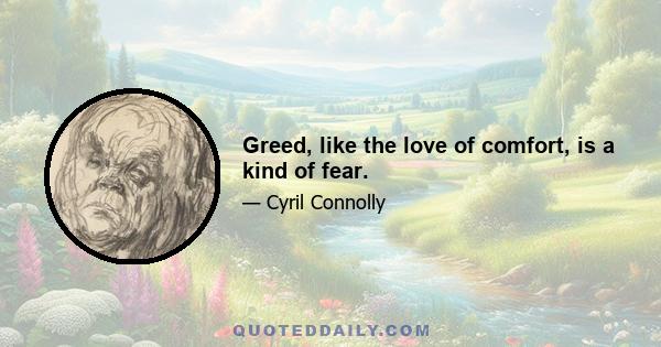 Greed, like the love of comfort, is a kind of fear.