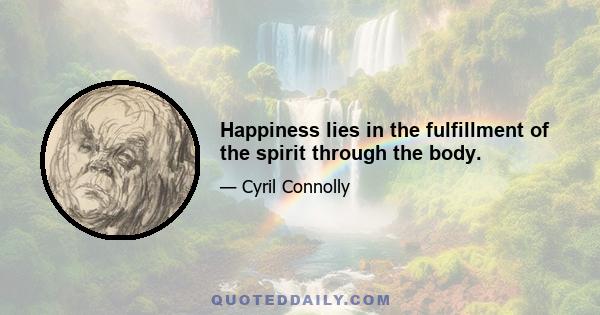 Happiness lies in the fulfillment of the spirit through the body.