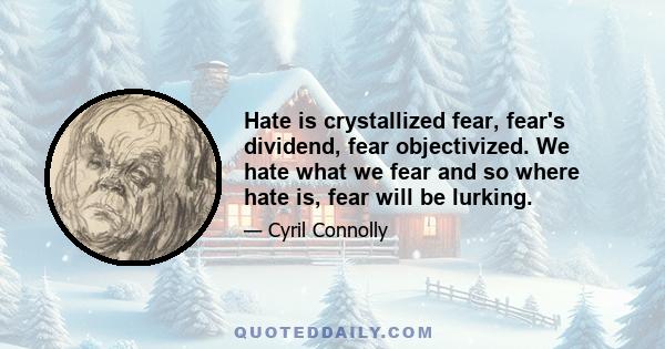 Hate is crystallized fear, fear's dividend, fear objectivized. We hate what we fear and so where hate is, fear will be lurking.