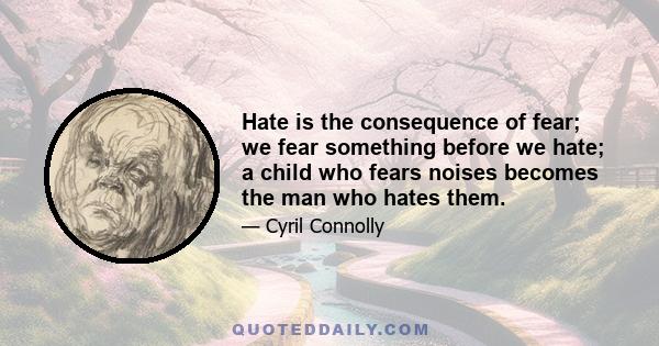 Hate is the consequence of fear; we fear something before we hate; a child who fears noises becomes the man who hates them.