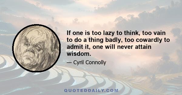 If one is too lazy to think, too vain to do a thing badly, too cowardly to admit it, one will never attain wisdom.