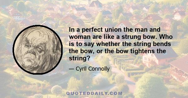 In a perfect union the man and woman are like a strung bow. Who is to say whether the string bends the bow, or the bow tightens the string?