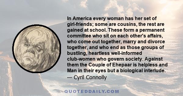 In America every woman has her set of girl-friends; some are cousins, the rest are gained at school. These form a permanent committee who sit on each other's affairs, who come out together, marry and divorce together,