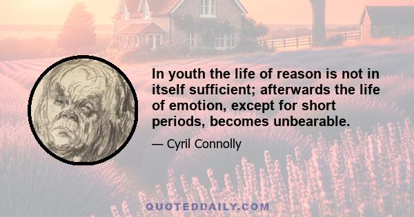 In youth the life of reason is not in itself sufficient; afterwards the life of emotion, except for short periods, becomes unbearable.