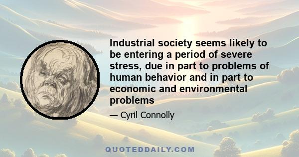 Industrial society seems likely to be entering a period of severe stress, due in part to problems of human behavior and in part to economic and environmental problems