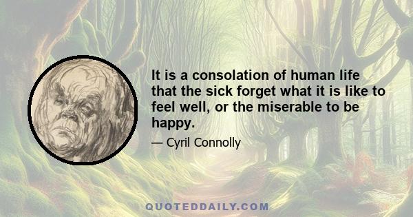 It is a consolation of human life that the sick forget what it is like to feel well, or the miserable to be happy.