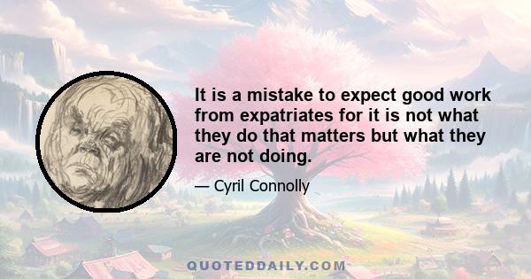 It is a mistake to expect good work from expatriates for it is not what they do that matters but what they are not doing.