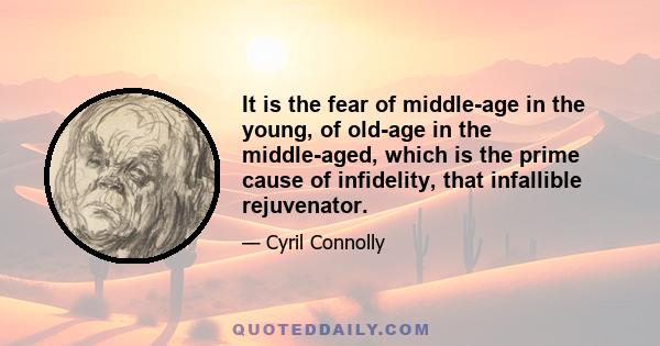 It is the fear of middle-age in the young, of old-age in the middle-aged, which is the prime cause of infidelity, that infallible rejuvenator.