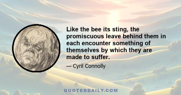 Like the bee its sting, the promiscuous leave behind them in each encounter something of themselves by which they are made to suffer.