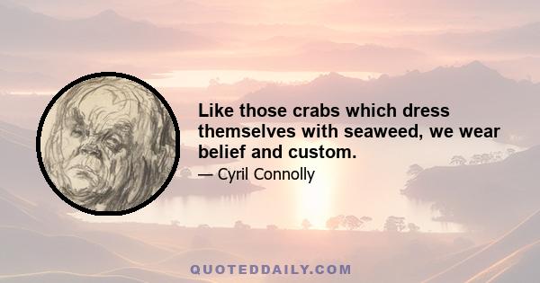 Like those crabs which dress themselves with seaweed, we wear belief and custom.