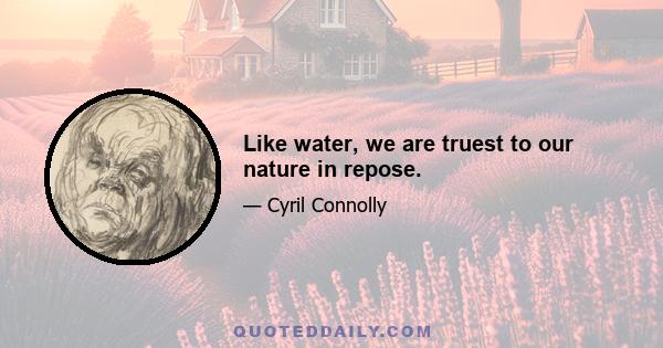 Like water, we are truest to our nature in repose.