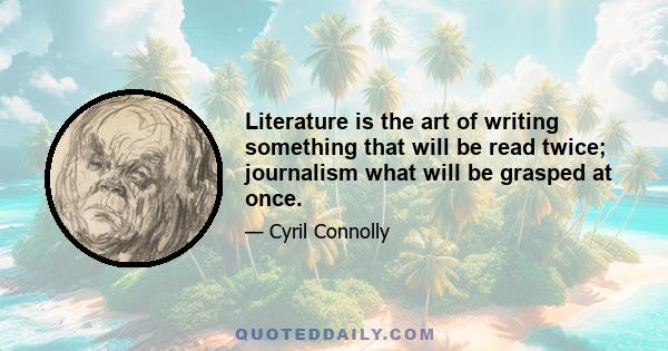 Literature is the art of writing something that will be read twice; journalism what will be grasped at once.