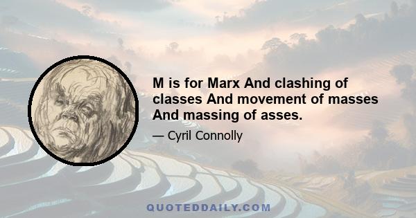 M is for Marx And clashing of classes And movement of masses And massing of asses.