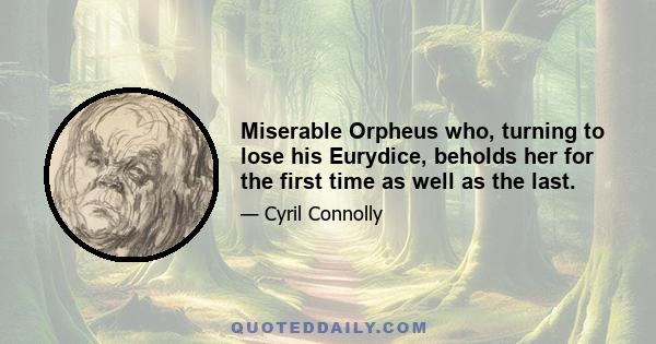 Miserable Orpheus who, turning to lose his Eurydice, beholds her for the first time as well as the last.